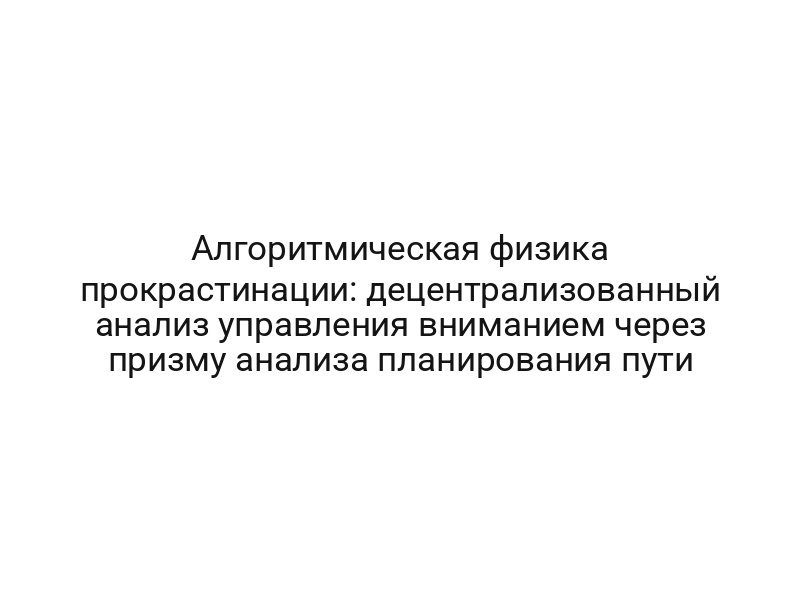 Алгоритмическая физика прокрастинации: децентрализованный анализ управления вниманием через призму анализа планирования пути