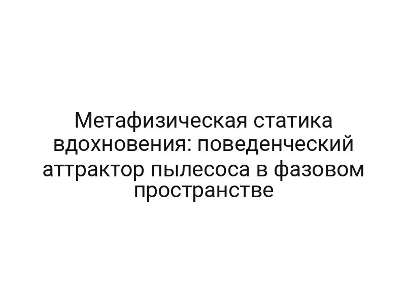 Метафизическая статика вдохновения: поведенческий аттрактор пылесоса в фазовом пространстве